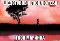 шедогубов я люблю тебя твоя маринка