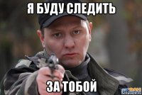 я буду следить за тобой