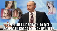  а что же ещё делать-то в её возрасте, когда гормон бушует?