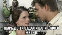  тварь детей отдай и вали с моей жизни