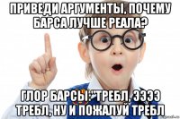 приведи аргументы, почему барса лучше реала? глор барсы:"требл, ээээ требл, ну и пожалуй требл