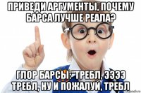 приведи аргументы, почему барса лучше реала? глор барсы:"требл, ээээ требл, ну и пожалуй, требл