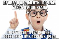 приведи аргументы, почему барса лучше реала глор барсы: "требл конечно, эээээ требл, ну и, пожалуй, требл