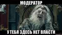 модератор у тебя здесь нет власти