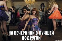  на вечеринки с лучшей подругой