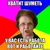 хватит шуметь у вас есть работа вот и работайте