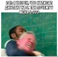 247: я уверен, что написал диктант на 5. так почему у меня 5-??? 