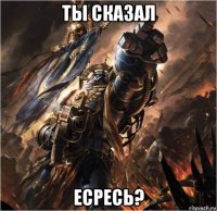 ты сказал есресь?