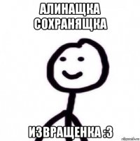 алинащка сохранящка извращенка :3