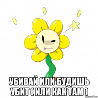  убивай или будишь убит ( или как там )