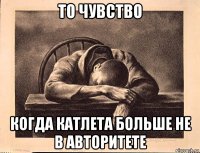 то чувство когда катлета больше не в авторитете