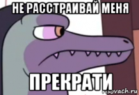 не расстраивай меня прекрати