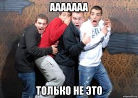 ааааааа только не это