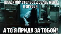 владимир столбов добавь меня в друзья, а то я приду за тобой!