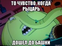 то чувство, когда рыцарь дошел до башни