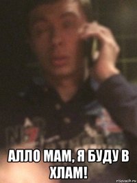  алло мам, я буду в хлам!