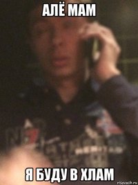 алё мам я буду в хлам
