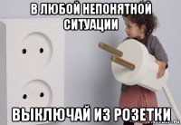 в любой непонятной ситуации выключай из розетки