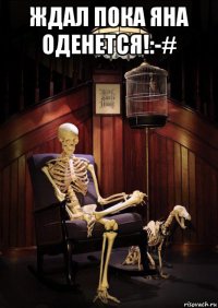 ждал пока яна оденется!:-# 