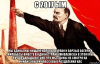 с 2017 ым мы едины,мы нищане холопы дураки и борзые богачи и жиробесы вместе в одной стране уживаемся,и в этом мы лучше запада,потому что мы едины не смотря на финансовые и классовые разделения нас
