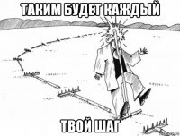таким будет каждый твой шаг