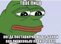 твоё лицо когда поставил на жб ва-банк и оно питихоньку проигрывает