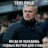 твое лицо когда не находишь годных матчей для ставок