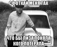 сфоткай меня так что бы лиза поняла кого потеряла