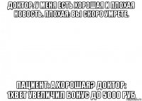 доктор: у меня есть хорошая и плохая новость. плохая: вы скоро умрете. пациент: а хорошая? доктор: 1xbet увеличил бонус до 5000 руб