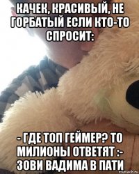 качек, красивый, не горбатый если кто-то спросит: - где топ геймер? то милионы ответят :- зови вадима в пати