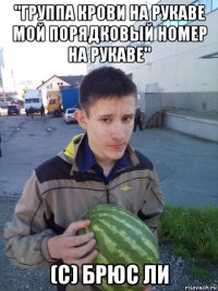 "группа крови на рукаве мой порядковый номер на рукаве" (c) брюс ли