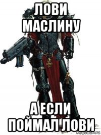лови маслину а если поймал лови