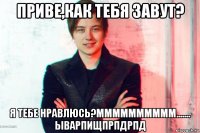 приве,как тебя завут? я тебе нравлюсь?мммммммммм....... ыварпищпрпдрпд
