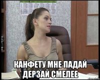  канфету мне падай дерзай смелее