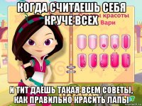 когда считаешь себя круче всех и тит даёшь такая всем советы, как правильно красить лапы