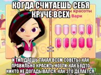 когда считаешь себя круче всех и тип даёшь такая всем советы, как правильно красить ногти, как будто никто не догадывался, как это делается.