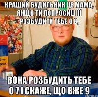 кращий будильник це мама, якщо ти попросиш її розбудити тебе о 8, вона розбудить тебе о 7 і скаже, що вже 9