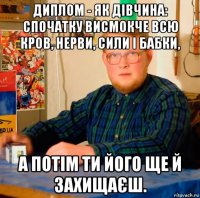 диплом - як дівчина: спочатку висмокче всю кров, нерви, сили і бабки, а потім ти його ще й захищаєш.