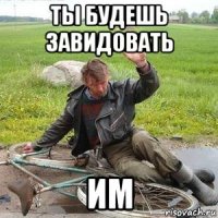 ты будешь завидовать им