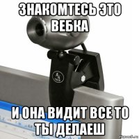 знакомтесь это вебка и она видит все то ты делаеш
