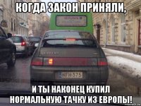 когда закон приняли, и ты наконец купил нормальную тачку из европы!