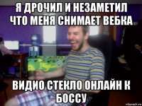 я дрочил и незаметил что меня снимает вебка видио стекло онлайн к боссу