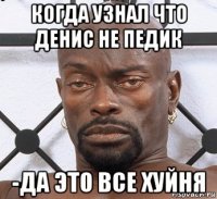 когда узнал что денис не педик -да это все хуйня