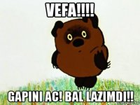vefa!!!! gapini ac! bal lazimdi!!