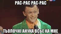 рас-рас рас-рас тьолочкі анука всье ка мне