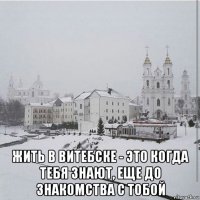 жить в витебске - это когда тебя знают, еще до знакомства с тобой