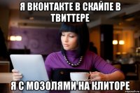 я вконтакте в скайпе в твиттере я с мозолями на клиторе