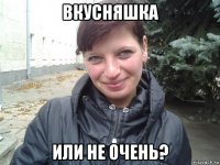 вкусняшка или не очень?