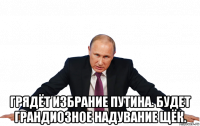  грядёт избрание путина. будет грандиозное надувание щёк.