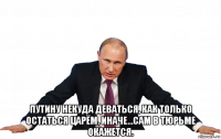 путину некуда деваться, как только остаться царём. иначе...сам в тюрьме окажется.
